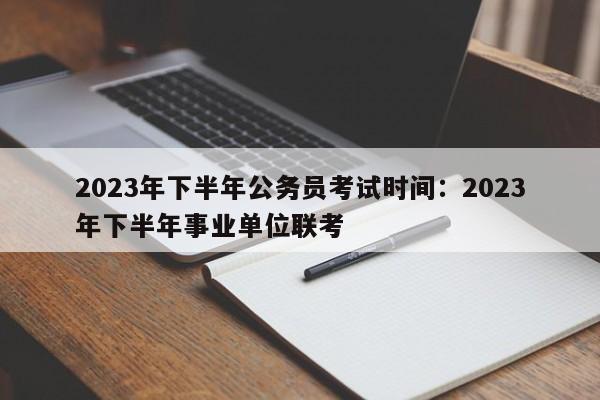 2023年下半年公务员考试时间:2023年下半年事业单位联考
