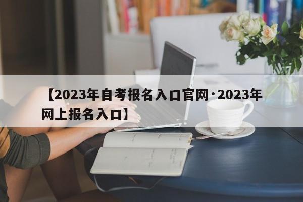 【2023年自考报名入口官网·2023年网上报名入口】