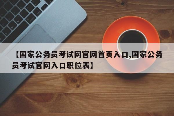 【国家公务员考试网官网首页入口,国家公务员考试官网入口职位表】