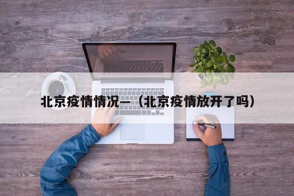 北京疫情情况—(北京疫情放开了吗)