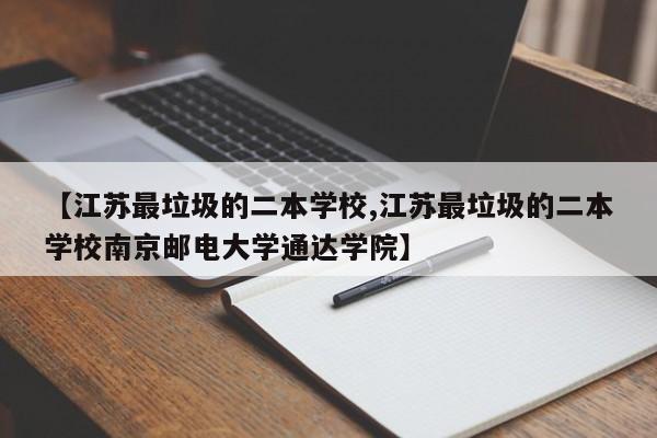 【江苏最垃圾的二本学校,江苏最垃圾的二本学校南京邮电大学通达学院】
