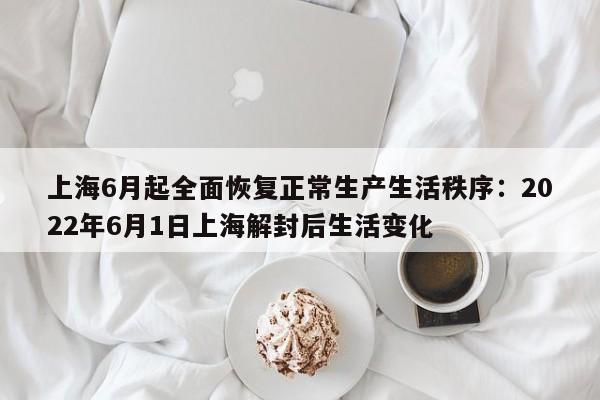 上海6月起全面恢复正常生产生活秩序:2022年6月1日上海解封后生活变化