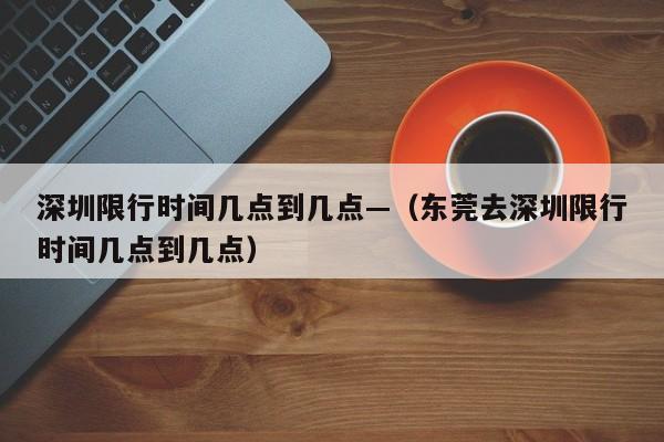 深圳限行时间几点到几点—(东莞去深圳限行时间几点到几点)